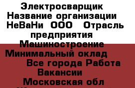 Электросварщик › Название организации ­ НеВаНи, ООО › Отрасль предприятия ­ Машиностроение › Минимальный оклад ­ 50 000 - Все города Работа » Вакансии   . Московская обл.,Железнодорожный г.